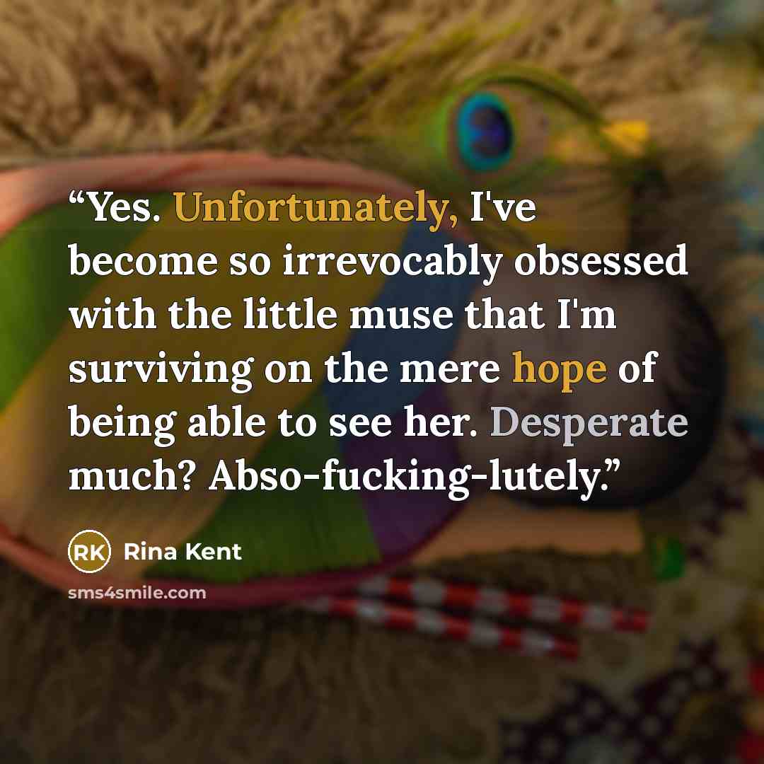 “Yes. Unfortunately, I've become so irrevocably obsessed with the little muse that I'm surviving on the mere hope of being able to see her. Desperate much? Abso-fucking-lutely.” quote by Rina Kent
