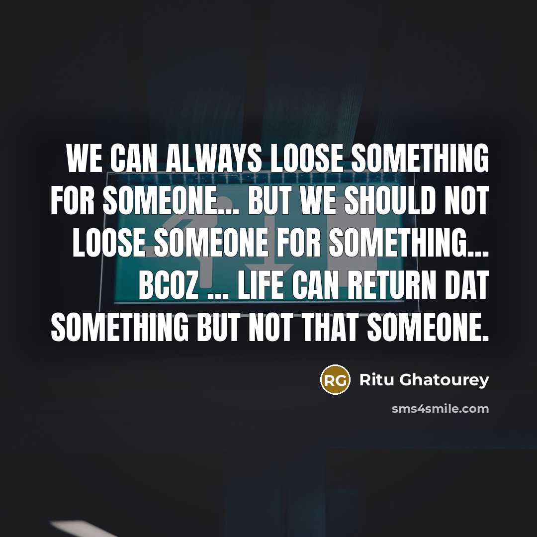 “We can always loose something for someone... but We should not loose someone for something... Bcoz ... Life can return dat SOMETHING but not that SOMEONE.” quote by Ritu Ghatourey