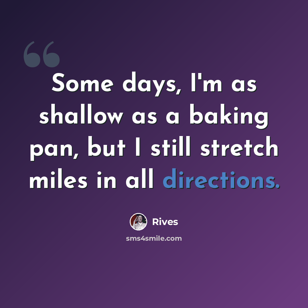 “Some days, I'm as shallow as a baking pan, but I still stretch miles in all directions.” quote by Rives