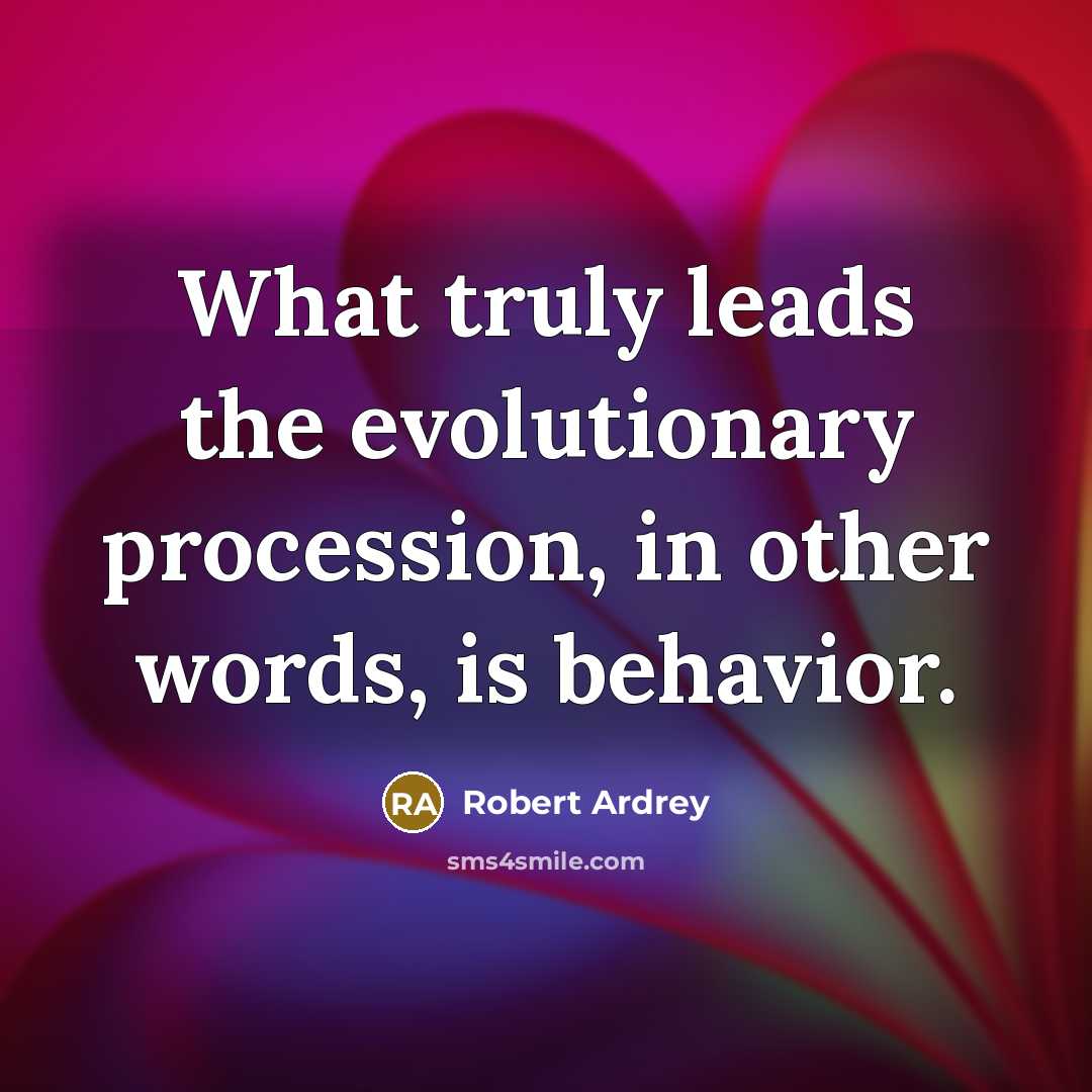 “What truly leads the evolutionary procession, in other words, is behavior.” quote by Robert Ardrey