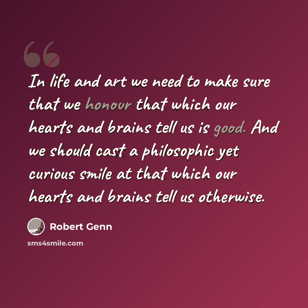 “In life and art we need to make sure that we honour that which our hearts and brains tell us is good. And we should cast a philosophic yet curious smile at that which our hearts and brains tell us otherwise.” quote by Robert Genn