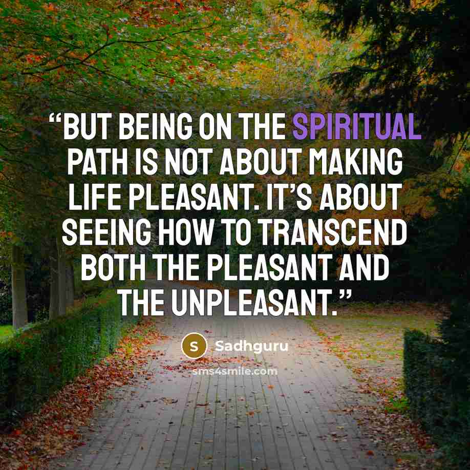 “but being on the spiritual path is not about making life pleasant. It’s about seeing how to transcend both the pleasant and the unpleasant.” quote by Sadhguru