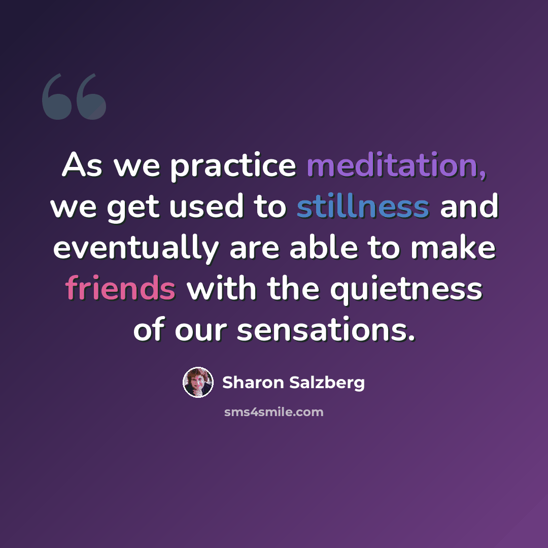 “As we practice meditation, we get used to stillness and eventually are able to make friends with the quietness of our sensations.” quote by Sharon Salzberg