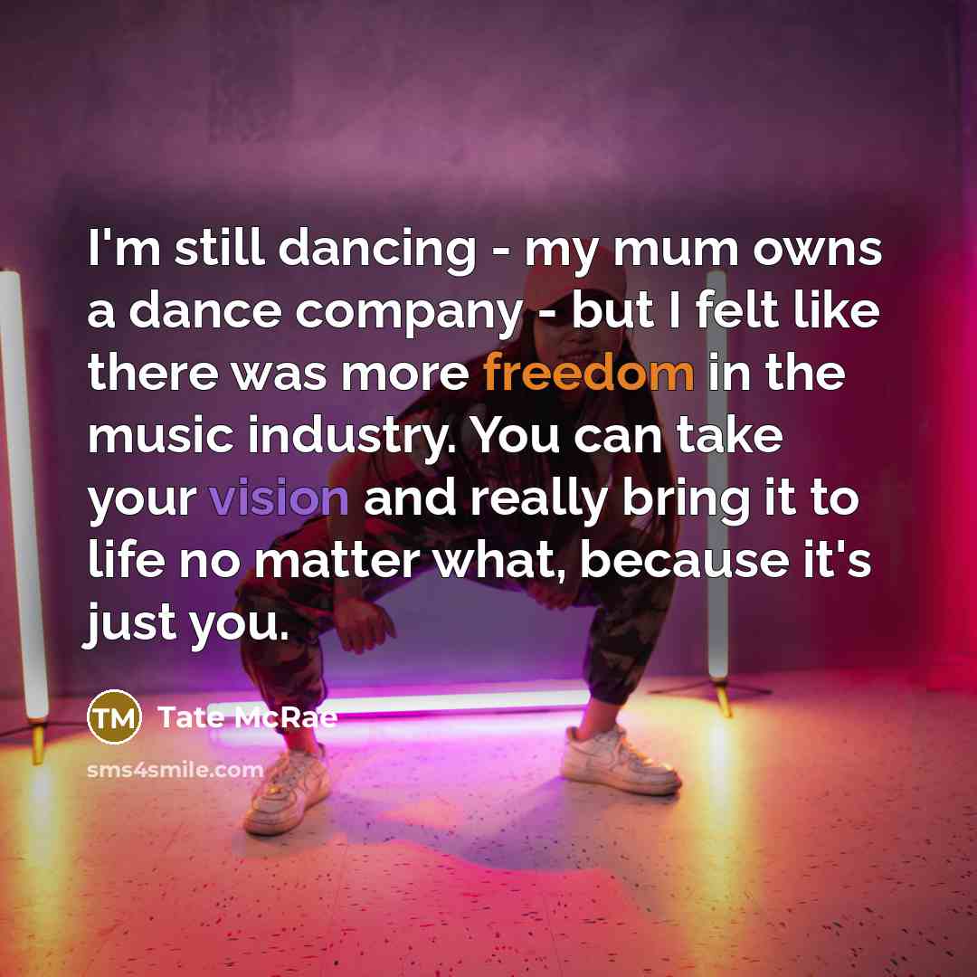 “I'm still dancing - my mum owns a dance company - but I felt like there was more freedom in the music industry. You can take your vision and really bring it to life no matter what, because it's just you.” quote by Tate McRae