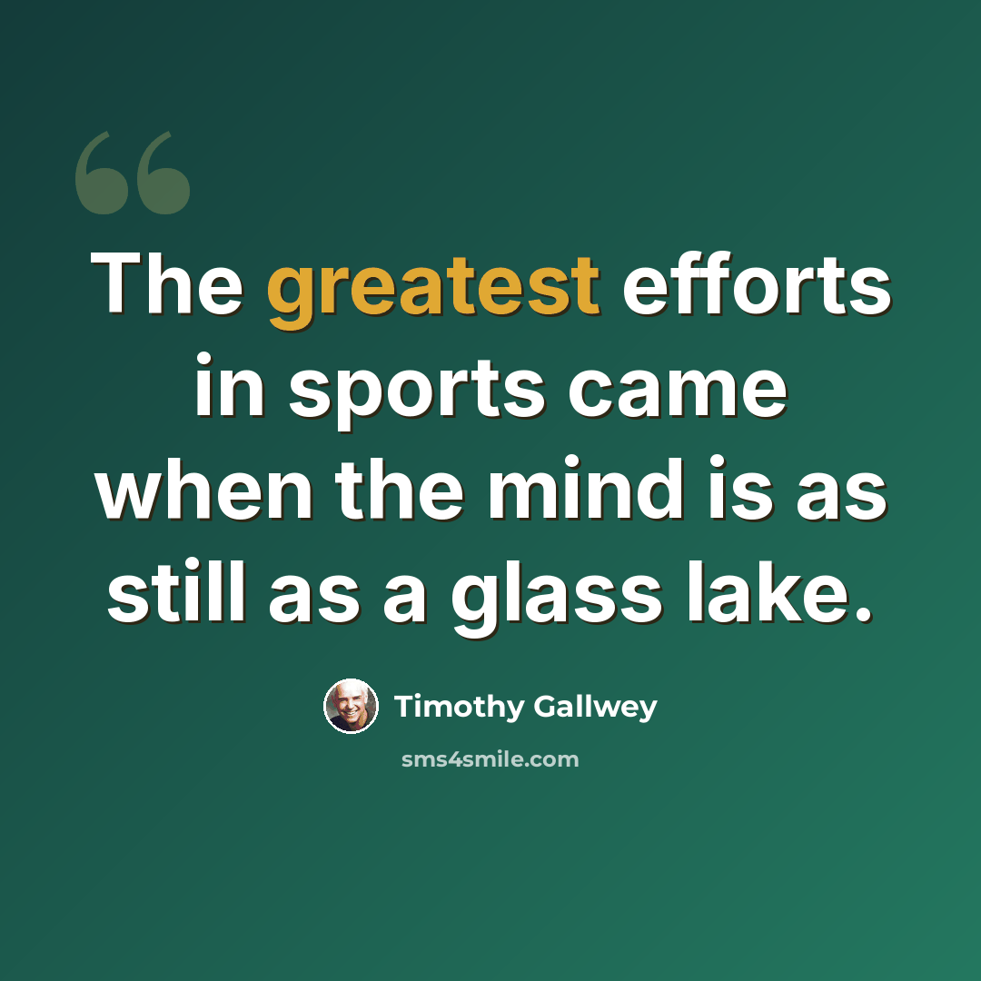 “The greatest efforts in sports came when the mind is as still as a glass lake.” quote by Timothy Gallwey