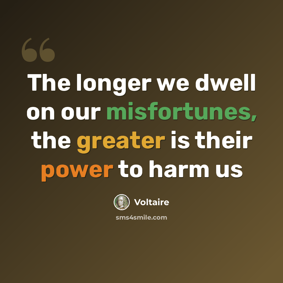 “The longer we dwell on our misfortunes, the greater is their power to harm us” quote by Voltaire