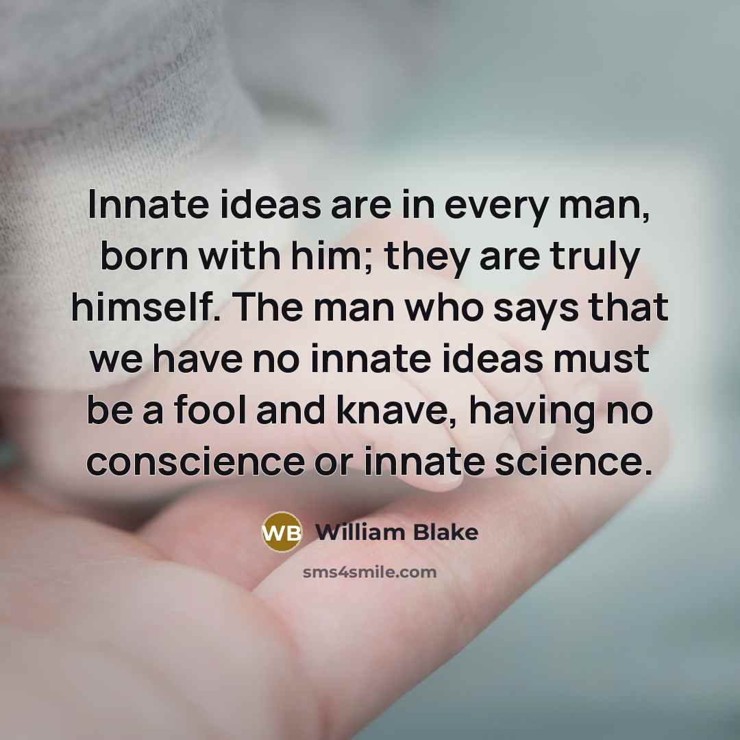 “Innate ideas are in every man, born with him; they are truly himself. The man who says that we have no innate ideas must be a fool and knave, having no conscience or innate science.” quote by William Blake