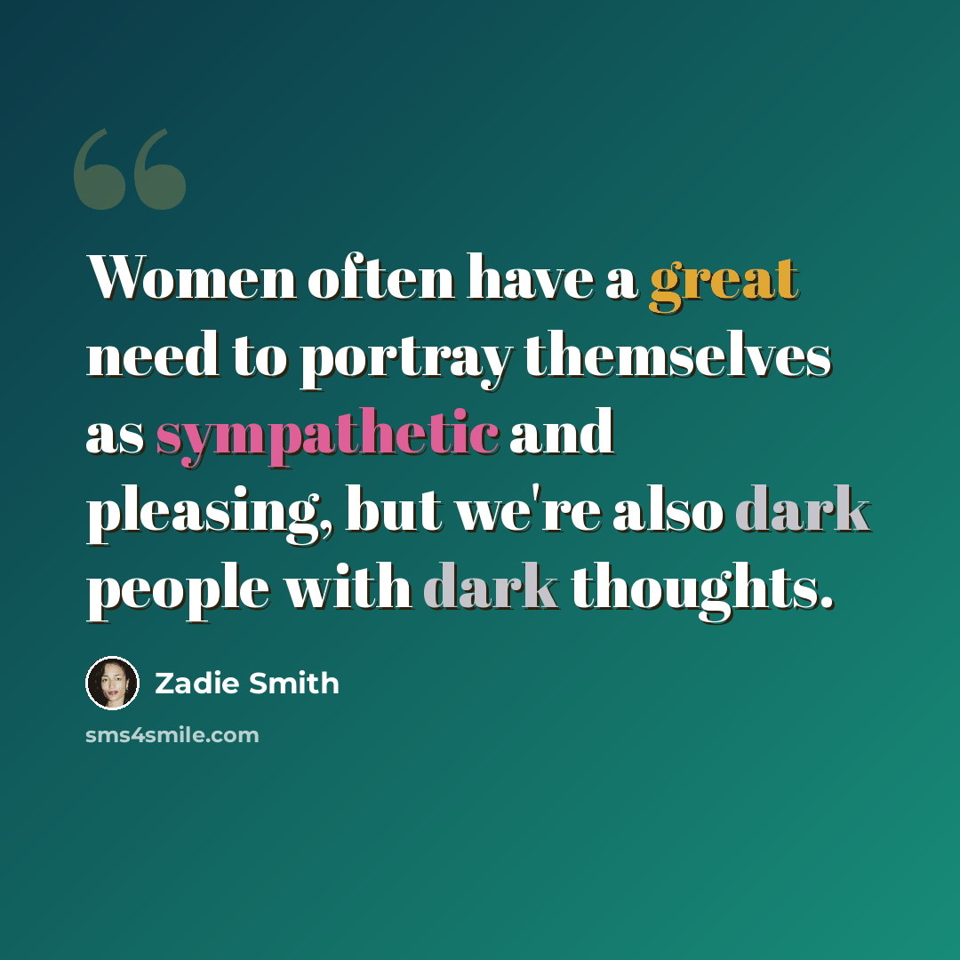 “Women often have a great need to portray themselves as sympathetic and pleasing, but we're also dark people with dark thoughts.” quote by Zadie Smith