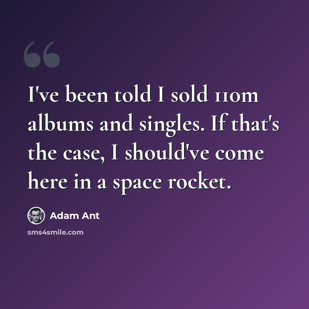 “I've been told I sold 110m albums and singles. If that's the case, I should've come here in a space rocket.” quote by Adam Ant