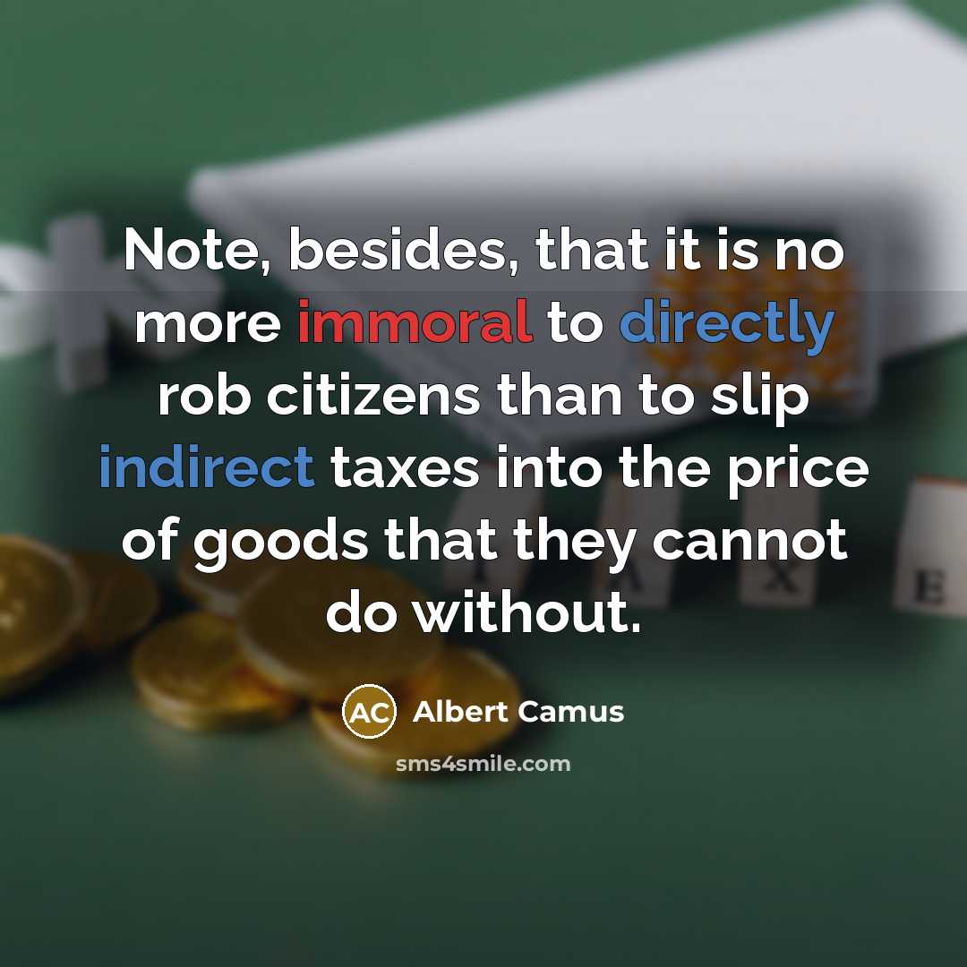 “Note, besides, that it is no more immoral to directly rob citizens than to slip indirect taxes into the price of goods that they cannot do without.” quote by Albert Camus