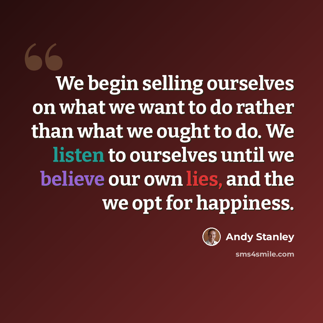 “We begin selling ourselves on what we want to do rather than what we ought to do. We listen to ourselves until we believe our own lies, and the we opt for happiness.” quote by Andy Stanley