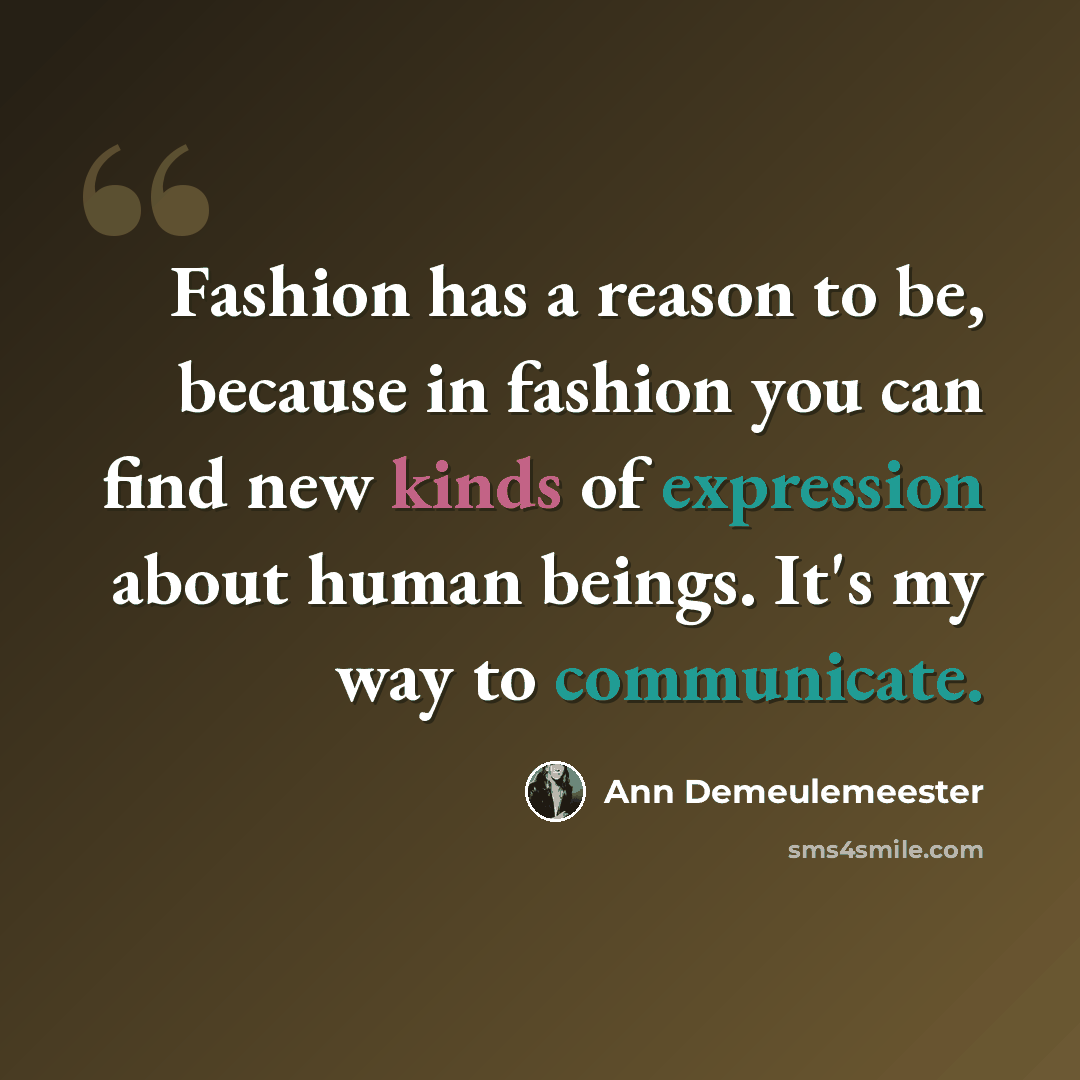 “Fashion has a reason to be, because in fashion you can find new kinds of expression about human beings. It's my way to communicate.” quote by Ann Demeulemeester