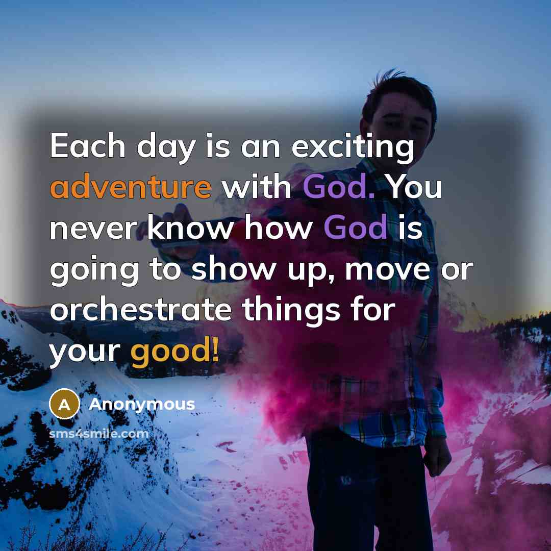 “Each day is an exciting adventure with God. You never know how God is going to show up, move or orchestrate things for your good!” quote by Anonymous