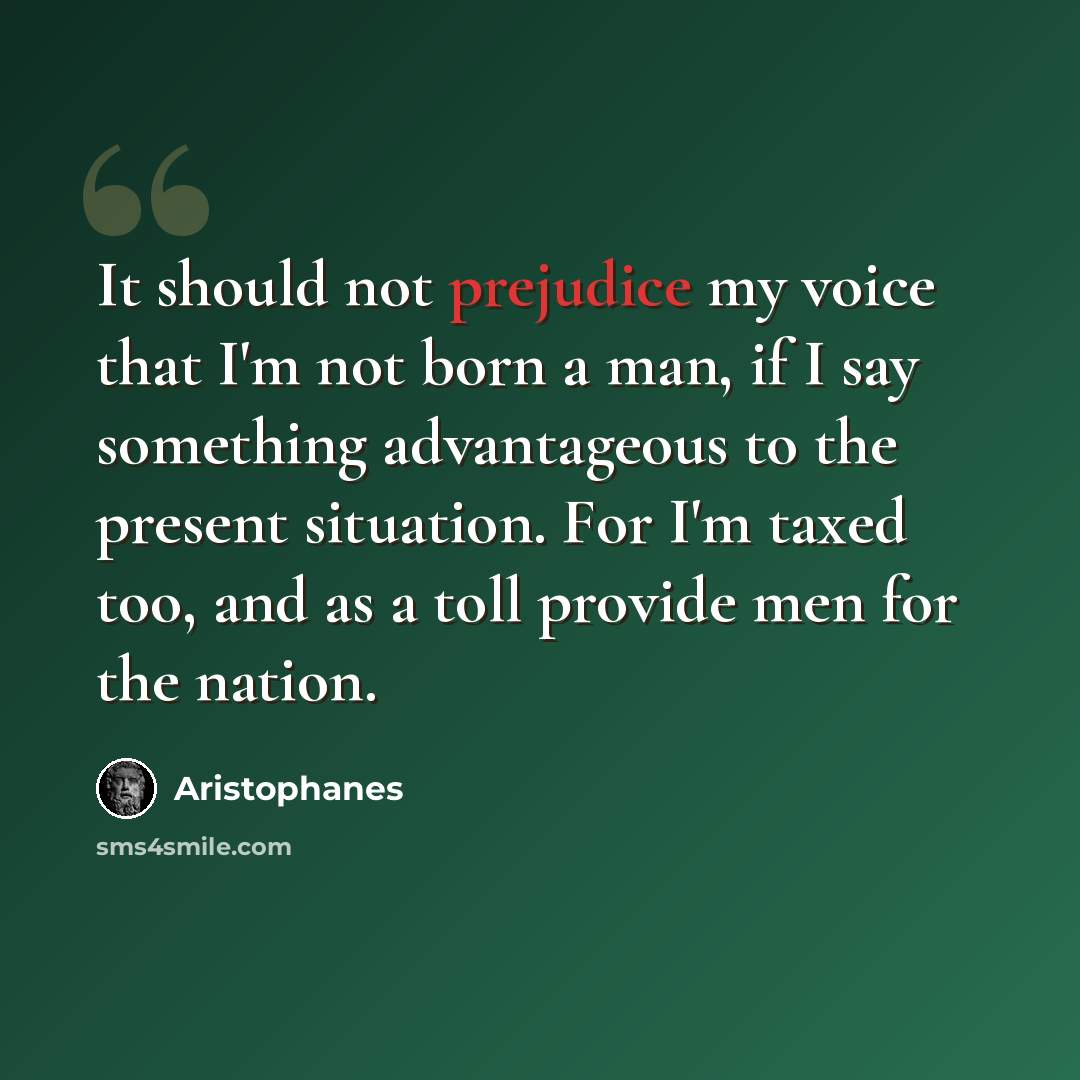 “It should not prejudice my voice that I'm not born a man, if I say something advantageous to the present situation. For I'm taxed too, and as a toll provide men for the nation.” quote by Aristophanes