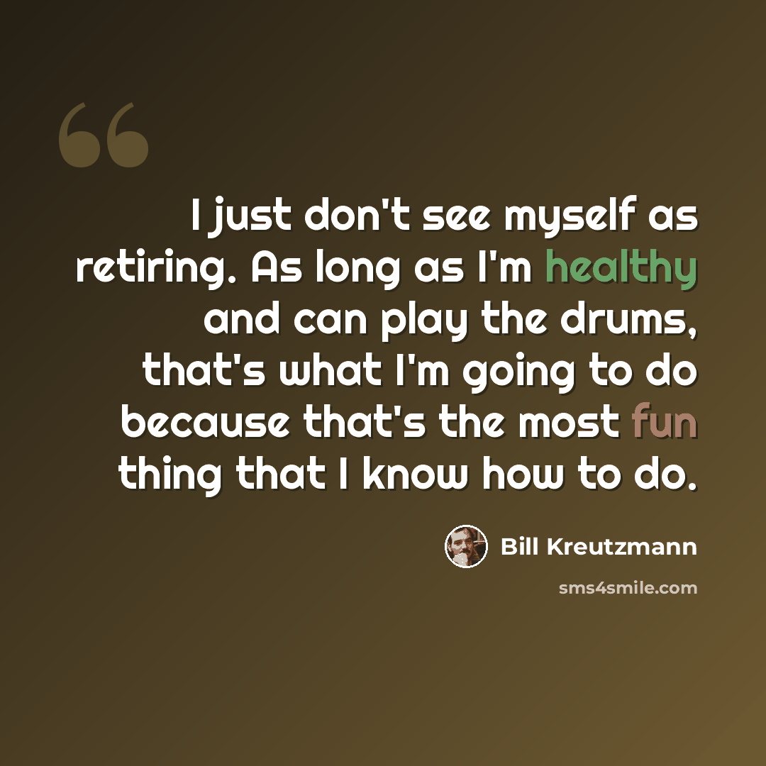 “I just don't see myself as retiring. As long as I'm healthy and can play the drums, that's what I'm going to do because that's the most fun thing that I know how to do.” quote by Bill Kreutzmann