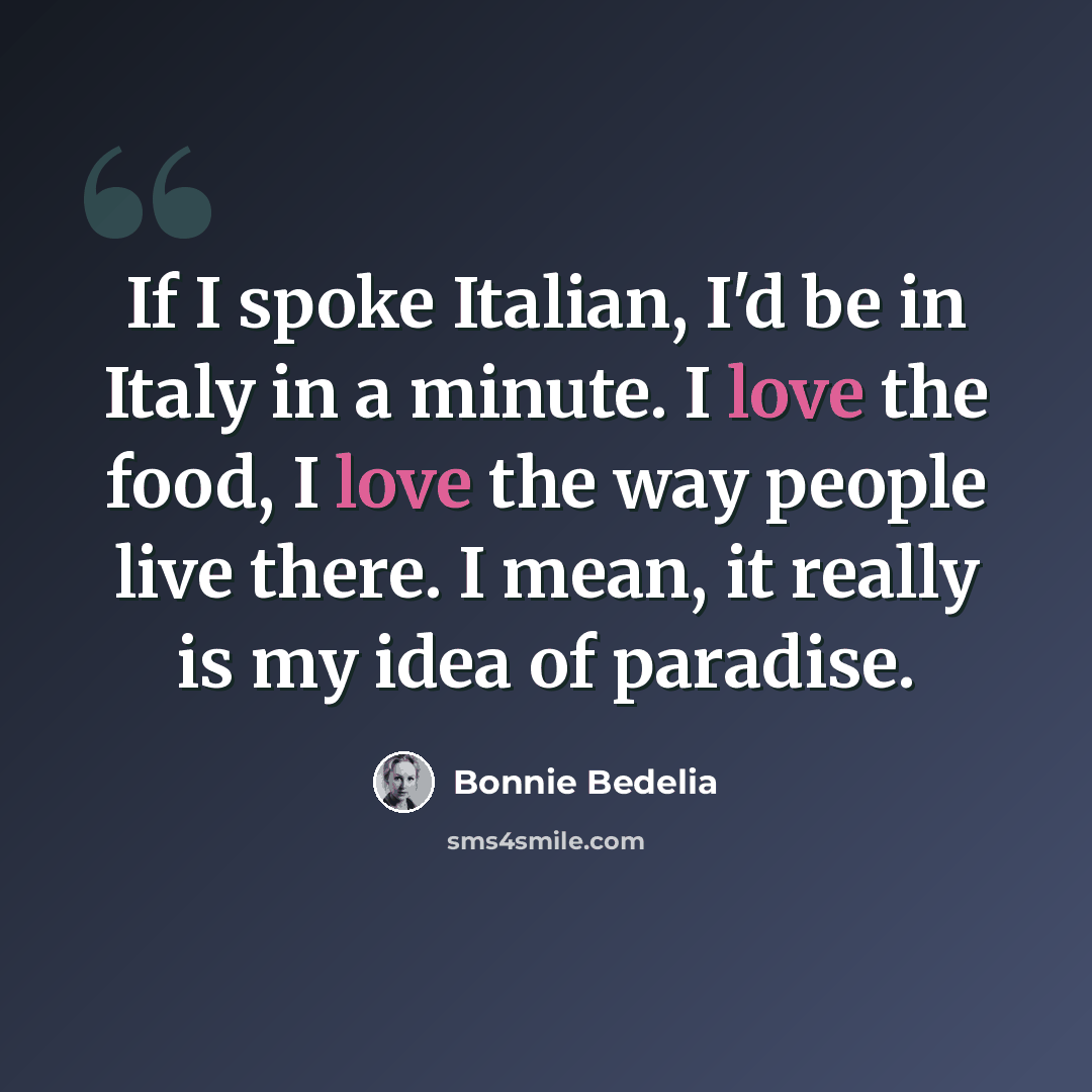 “If I spoke Italian, I'd be in Italy in a minute. I love the food, I love the way people live there. I mean, it really is my idea of paradise.” quote by Bonnie Bedelia