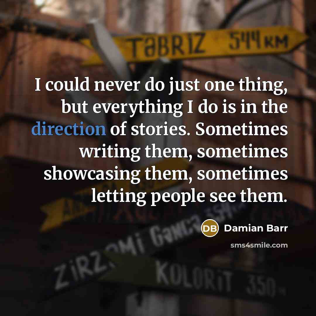 “I could never do just one thing, but everything I do is in the direction of stories. Sometimes writing them, sometimes showcasing them, sometimes letting people see them.” quote by Damian Barr