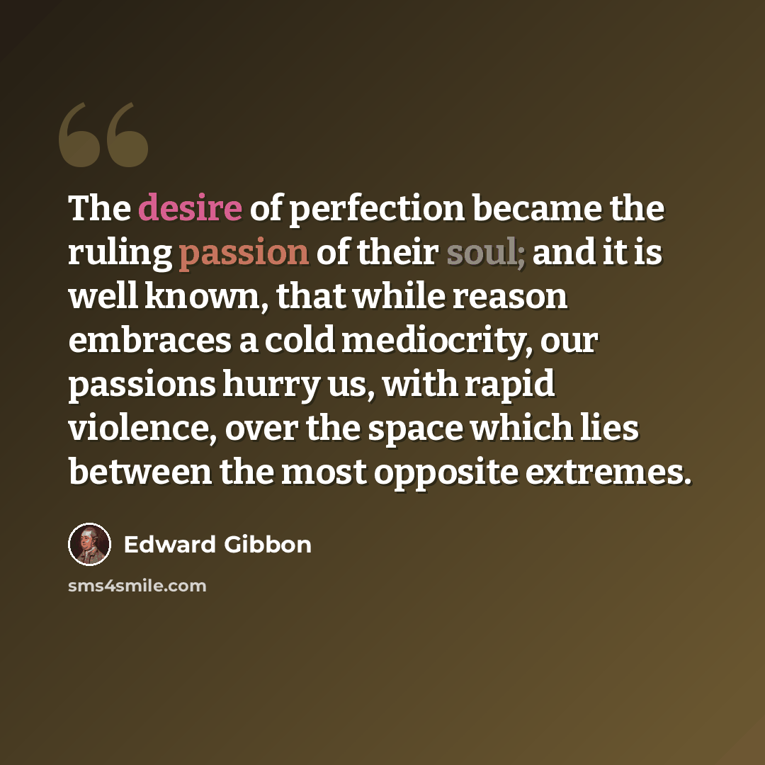 “The desire of perfection became the ruling passion of their soul; and it is well known, that while reason embraces a cold mediocrity, our passions hurry us, with rapid violence, over the space which lies between the most opposite extremes.” quote by Edward Gibbon