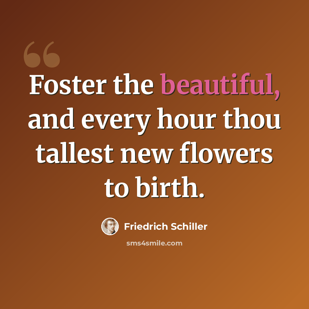 “Foster the beautiful, and every hour thou tallest new flowers to birth.” quote by Friedrich Schiller