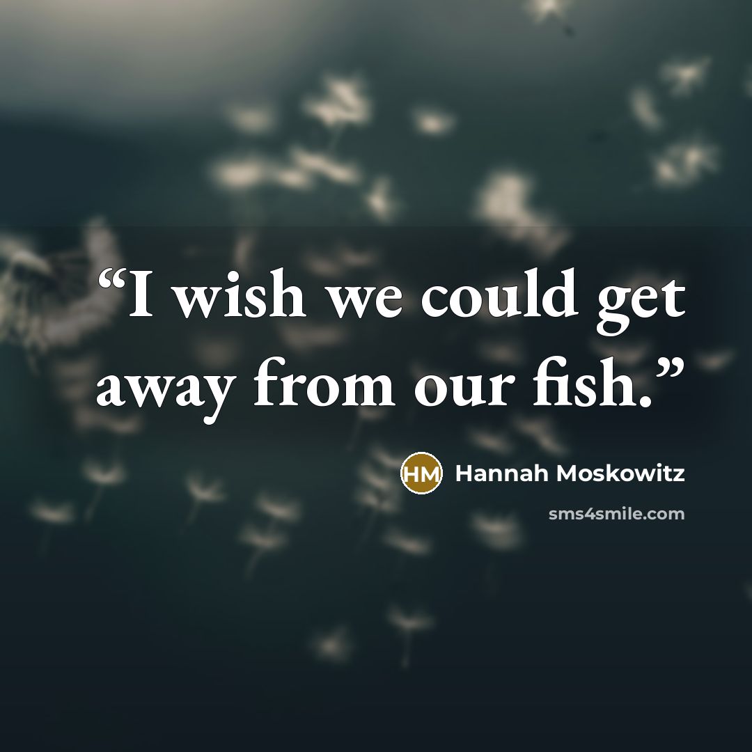 “I wish we could get away from our fish.” quote by Hannah Moskowitz