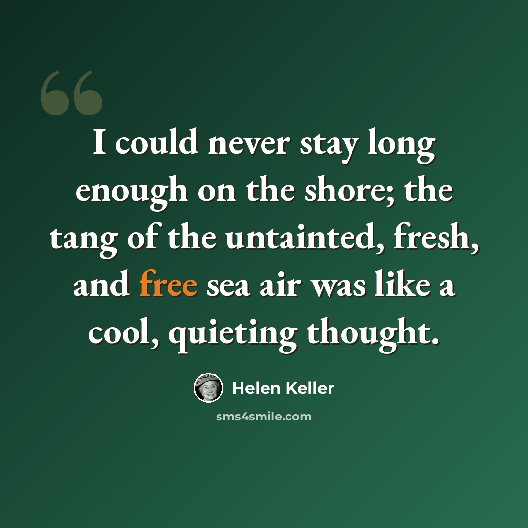 “I could never stay long enough on the shore; the tang of the untainted, fresh, and free sea air was like a cool, quieting thought.” quote by Helen Keller
