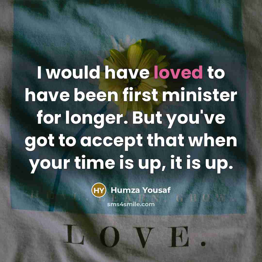 “I would have loved to have been first minister for longer. But you've got to accept that when your time is up, it is up.” quote by Humza Yousaf