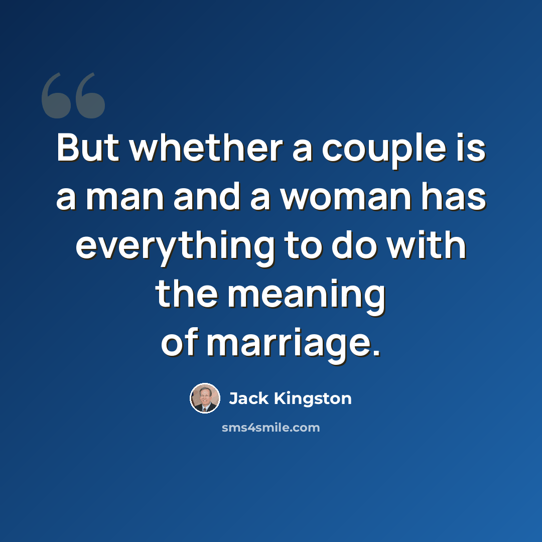 “But whether a couple is a man and a woman has everything to do with the meaning of marriage.” quote by Jack Kingston