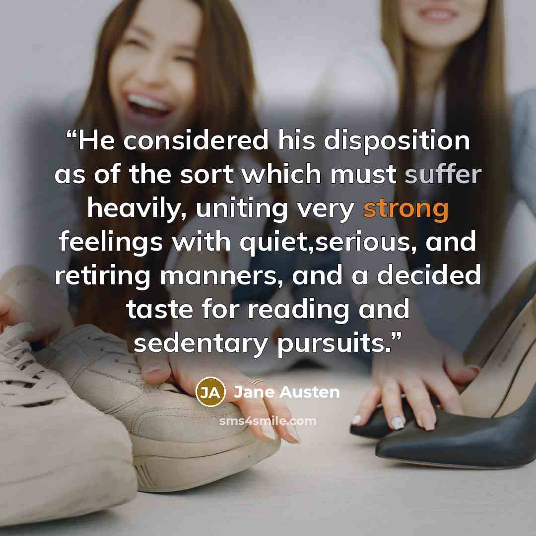 “He considered his disposition as of the sort which must suffer heavily, uniting very strong feelings with quiet,serious, and retiring manners, and a decided taste for reading and sedentary pursuits.” quote by Jane Austen