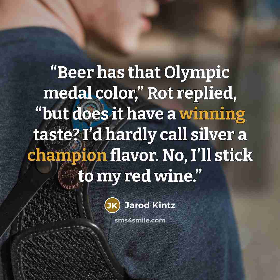 “Beer has that Olympic medal color,” Rot replied, “but does it have a winning taste? I’d hardly call silver a champion flavor. No, I’ll stick to my red wine.” quote by Jarod Kintz