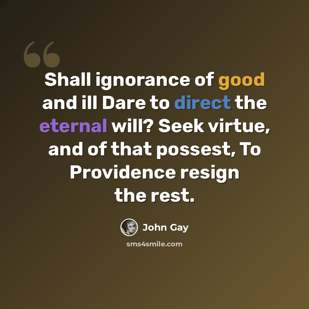 “Shall ignorance of good and ill Dare to direct the eternal will? Seek virtue, and of that possest, To Providence resign the rest.” quote by John Gay