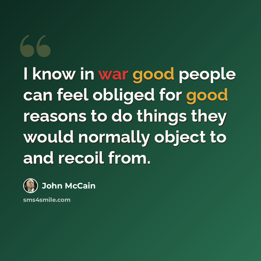 “I know in war good people can feel obliged for good reasons to do things they would normally object to and recoil from.” quote by John McCain