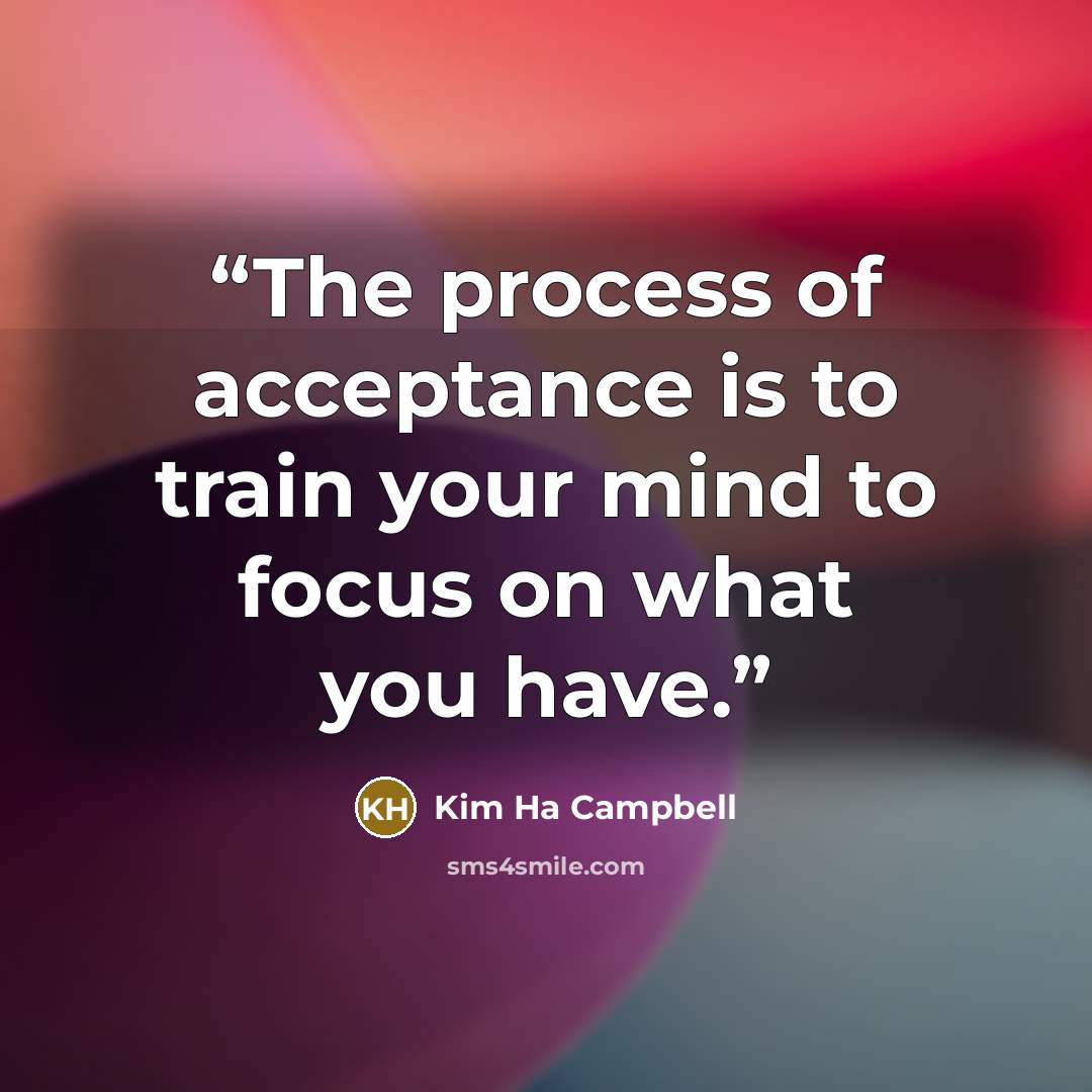 “The process of acceptance is to train your mind to focus on what you have.” quote by Kim Ha Campbell