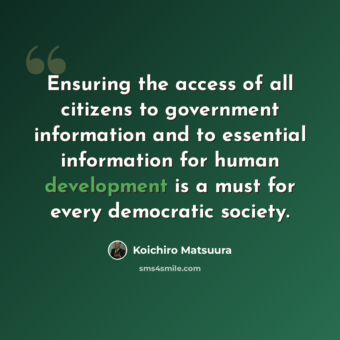 “Ensuring the access of all citizens to government information and to essential information for human development is a must for every democratic society.” quote by Koichiro Matsuura