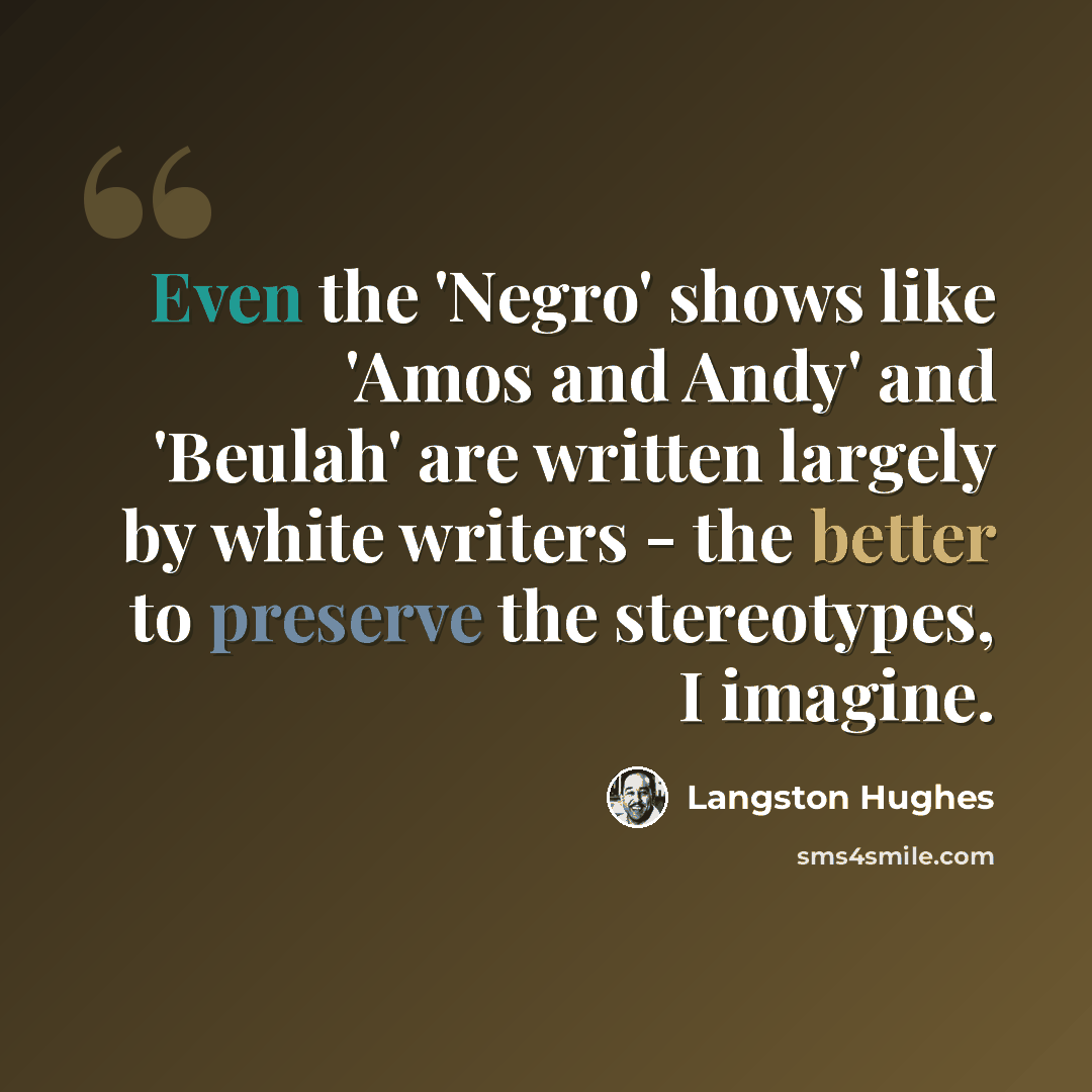 “Even the 'Negro' shows like 'Amos and Andy' and 'Beulah' are written largely by white writers - the better to preserve the stereotypes, I imagine.” quote by Langston Hughes