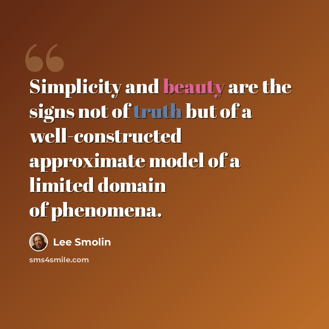 “Simplicity and beauty are the signs not of truth but of a well-constructed approximate model of a limited domain of phenomena.” quote by Lee Smolin