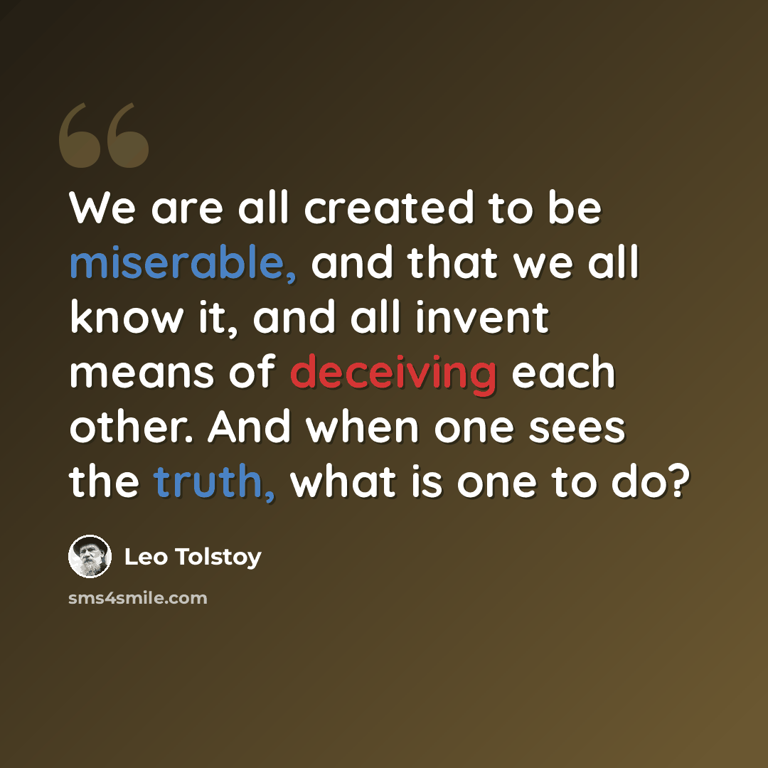 “We are all created to be miserable, and that we all know it, and all invent means of deceiving each other. And when one sees the truth, what is one to do?” quote by Leo Tolstoy