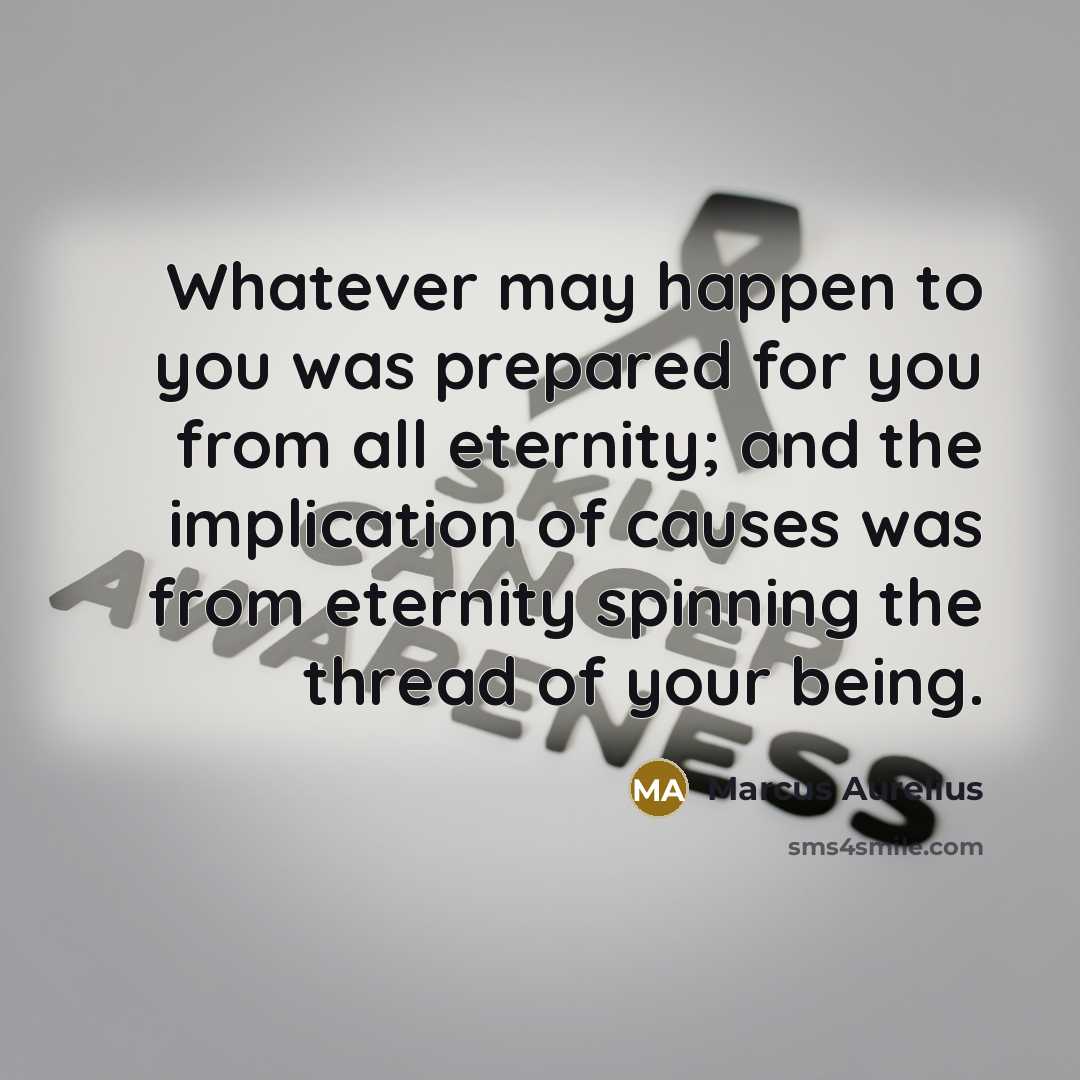 “Whatever may happen to you was prepared for you from all eternity; and the implication of causes was from eternity spinning the thread of your being.” quote by Marcus Aurelius