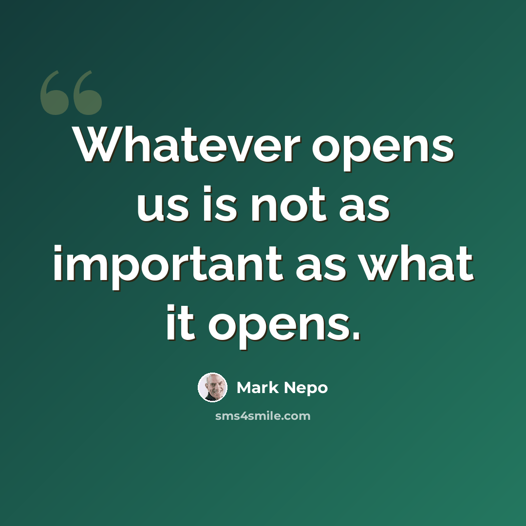 “Whatever opens us is not as important as what it opens.” quote by Mark Nepo