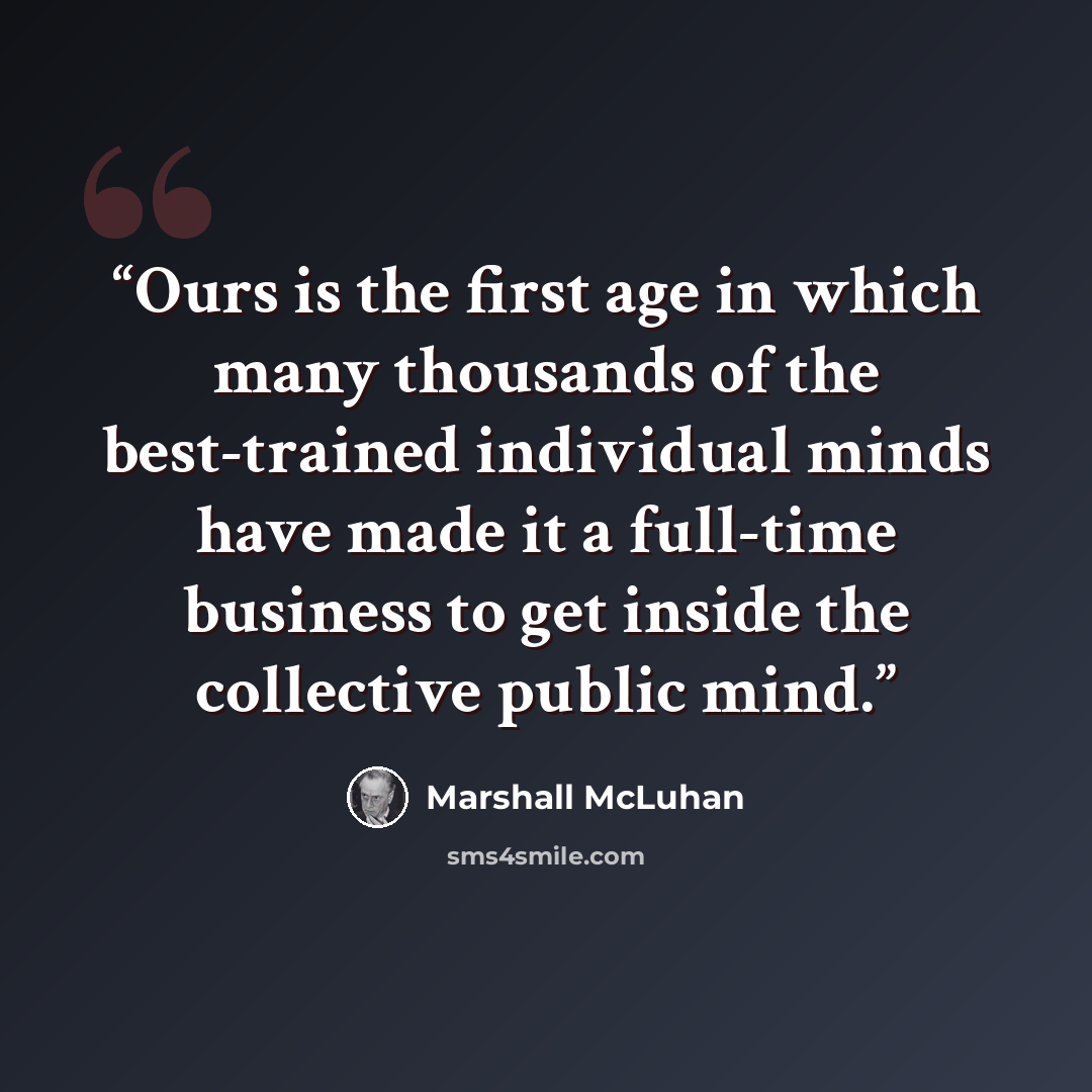 “Ours is the first age in which many thousands of the best-trained individual minds have made it a full-time business to get inside the collective public mind.” quote by Marshall McLuhan