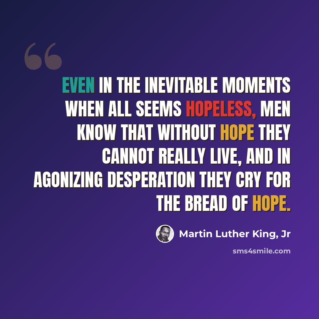 “Even in the inevitable moments when all seems hopeless, men know that without hope they cannot really live, and in agonizing desperation they cry for the bread of hope.” quote by Martin Luther King, Jr