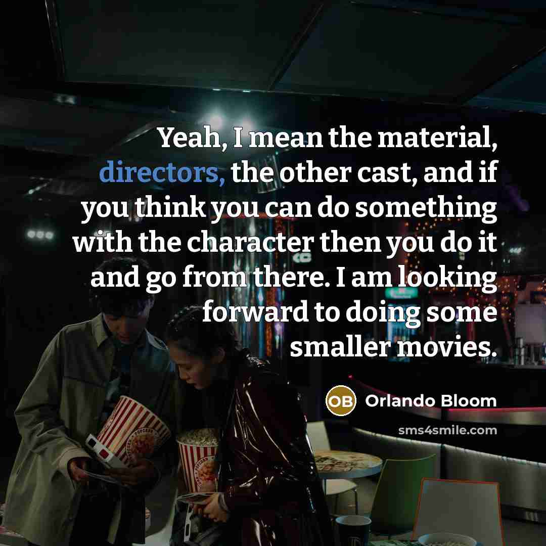 “Yeah, I mean the material, directors, the other cast, and if you think you can do something with the character then you do it and go from there. I am looking forward to doing some smaller movies.” quote by Orlando Bloom