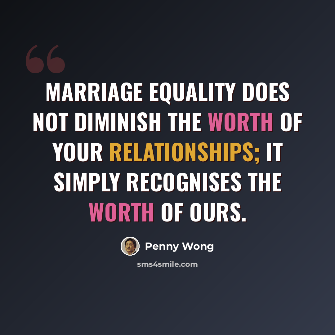 “Marriage equality does not diminish the worth of your relationships; it simply recognises the worth of ours.” quote by Penny Wong