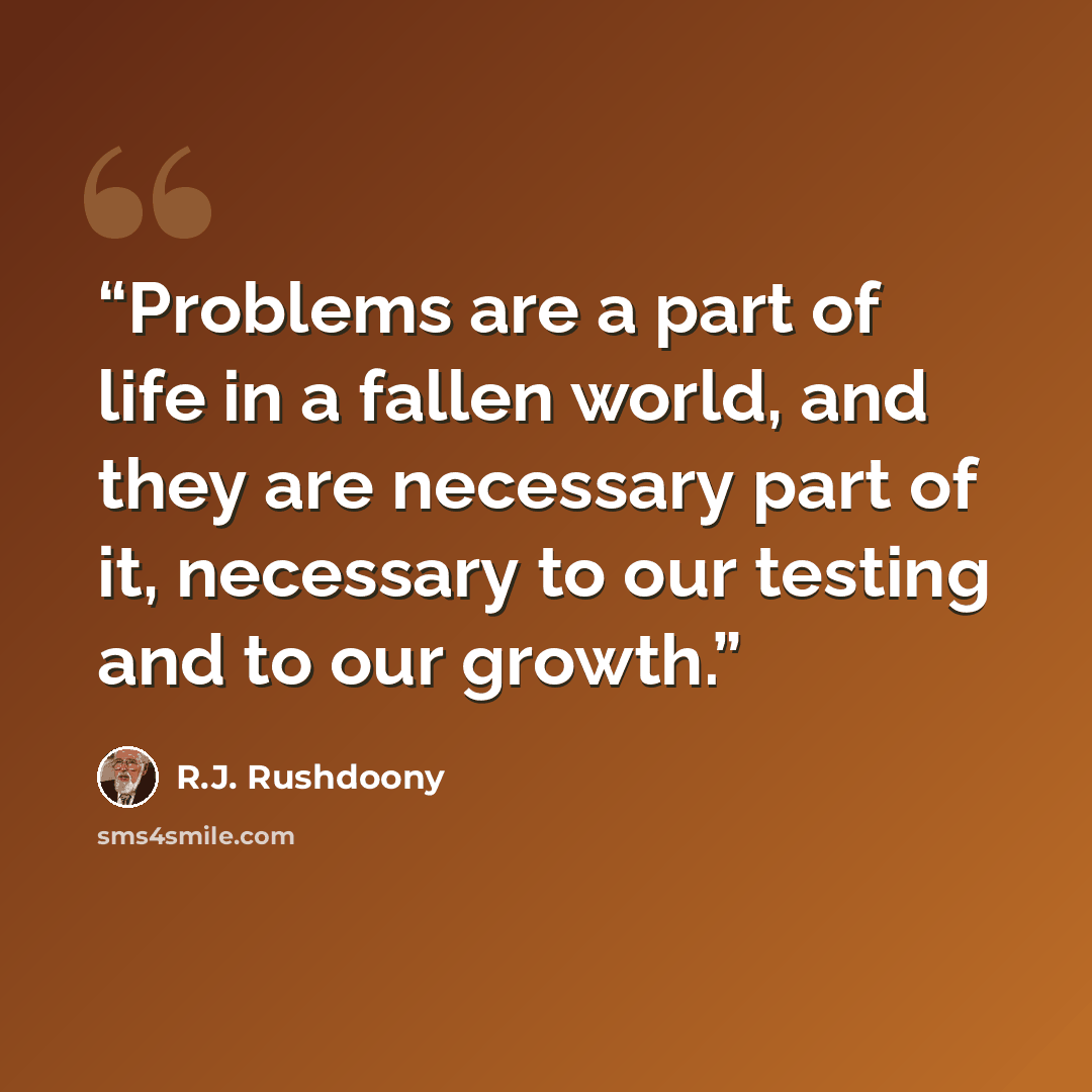 “Problems are a part of life in a fallen world, and they are necessary part of it, necessary to our testing and to our growth.” quote by R.J. Rushdoony