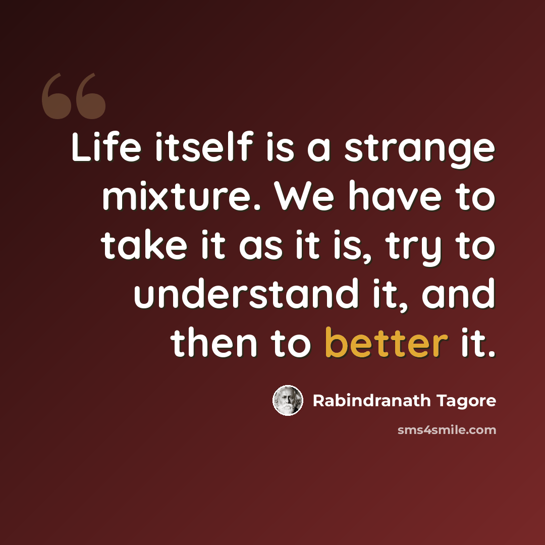 “Life itself is a strange mixture. We have to take it as it is, try to understand it, and then to better it.” quote by Rabindranath Tagore