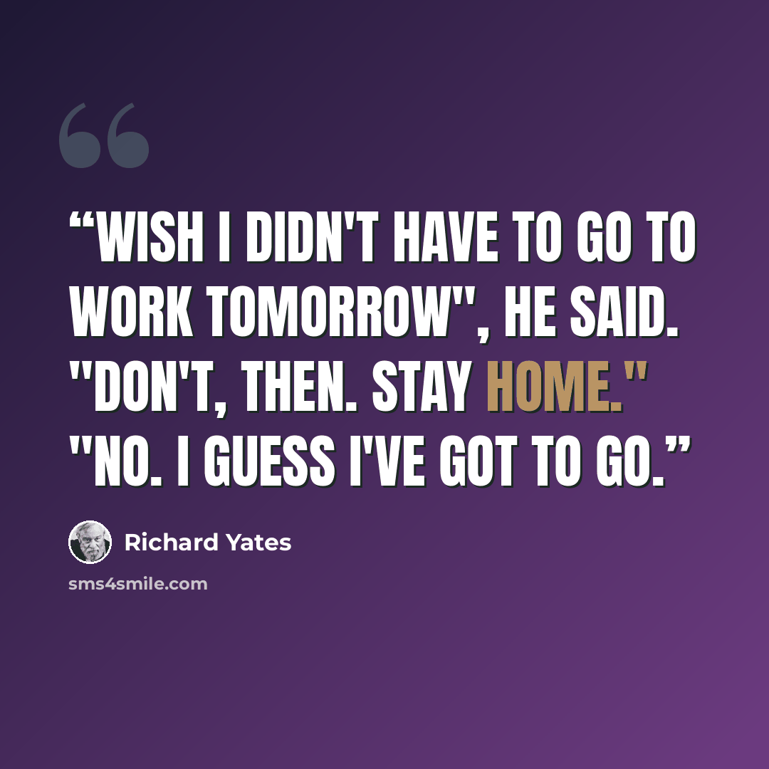 “Wish I didn't have to go to work tomorrow", he said. "Don't, then. Stay home." "No. I guess I've got to go.” quote by Richard Yates