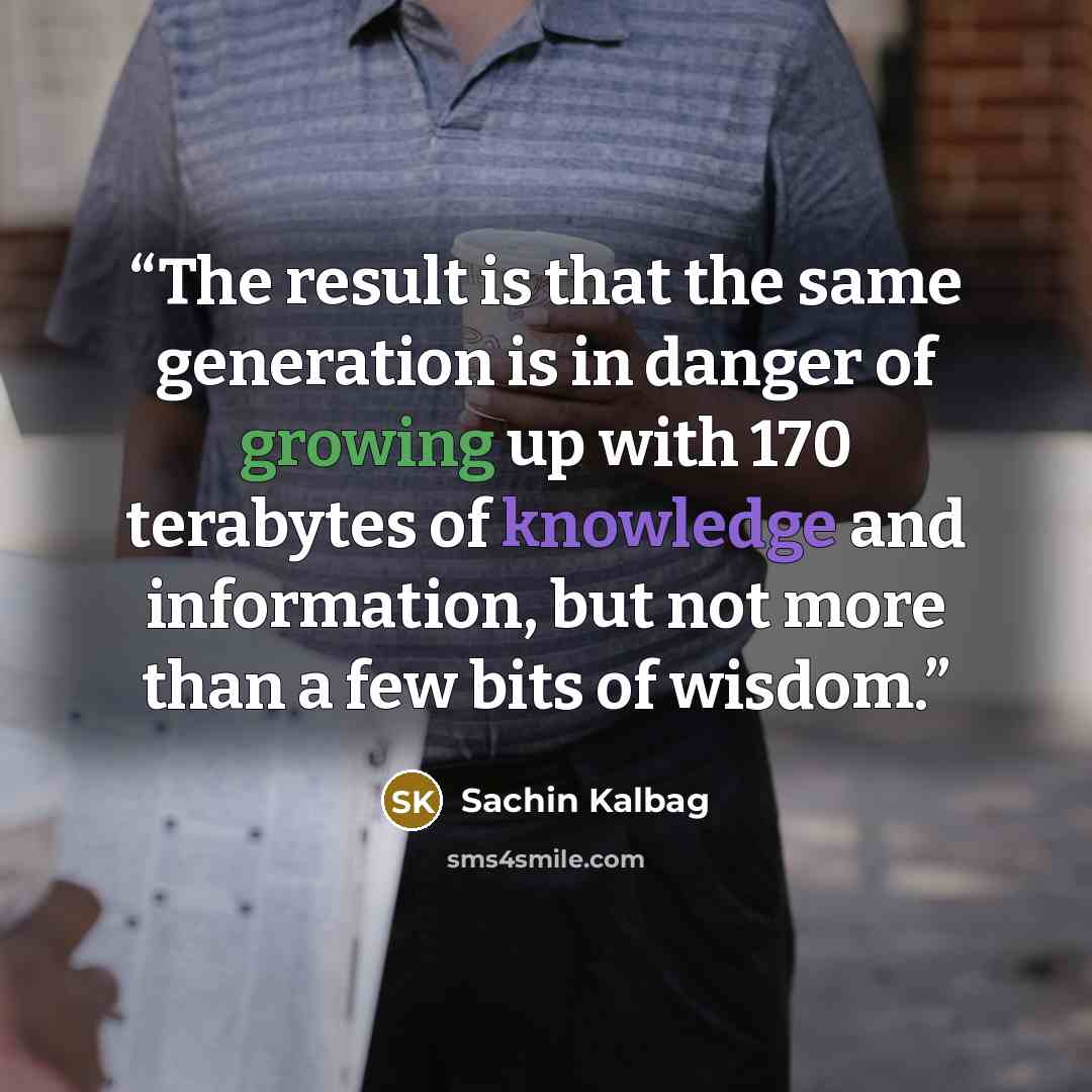 “The result is that the same generation is in danger of growing up with 170 terabytes of knowledge and information, but not more than a few bits of wisdom.” quote by Sachin Kalbag