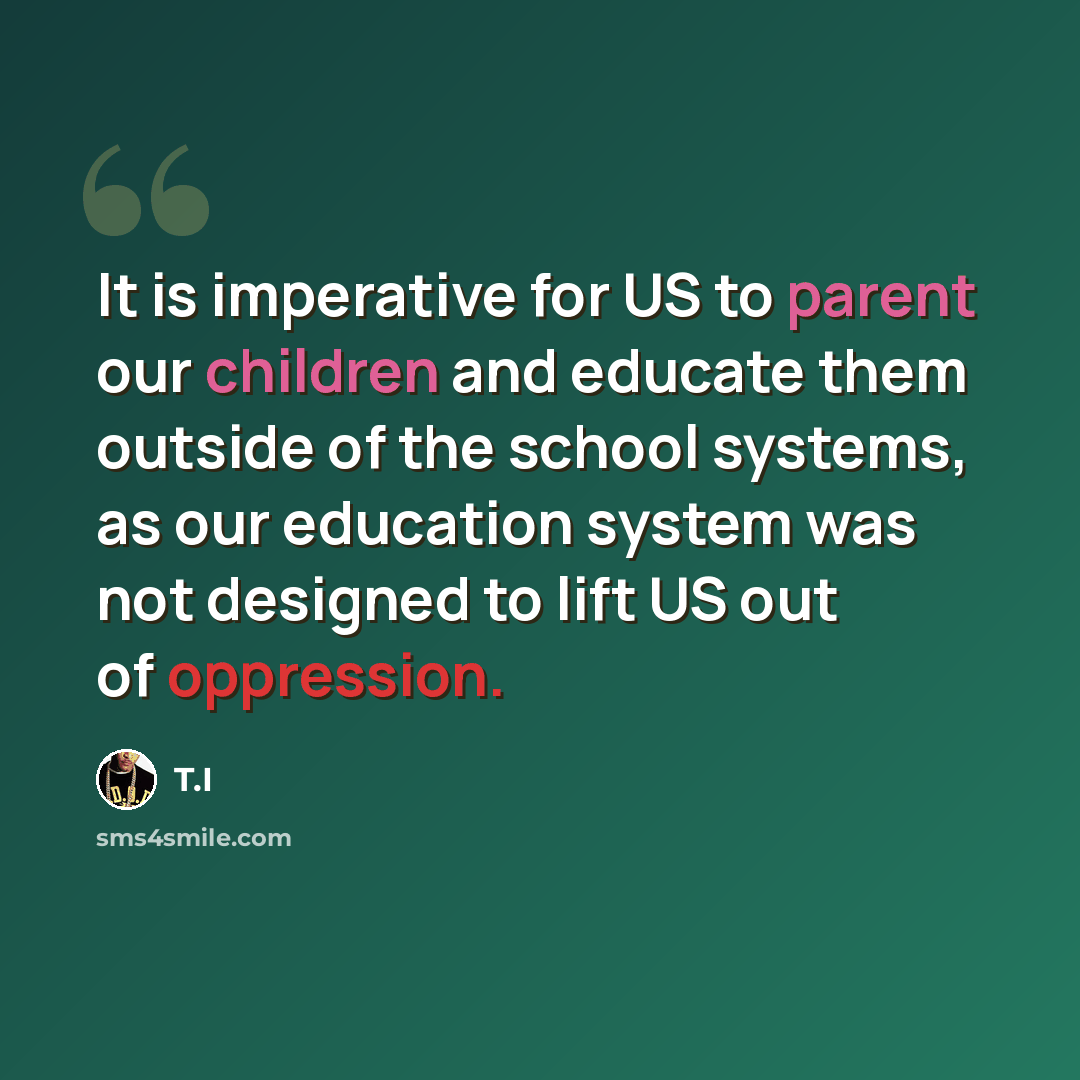 “It is imperative for US to parent our children and educate them outside of the school systems, as our education system was not designed to lift US out of oppression.” quote by T.I