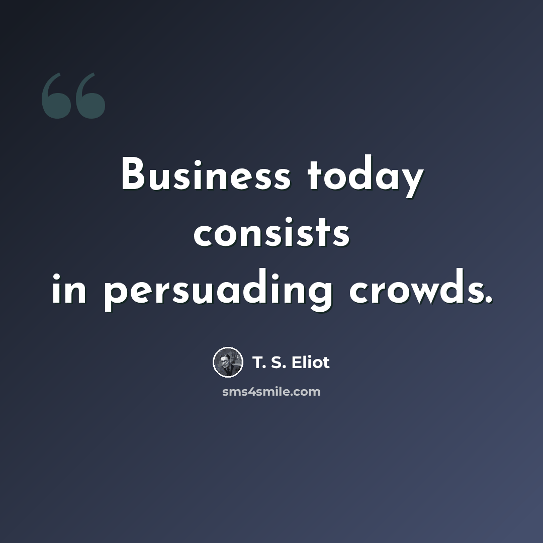 “Business today consists in persuading crowds.” quote by T. S. Eliot