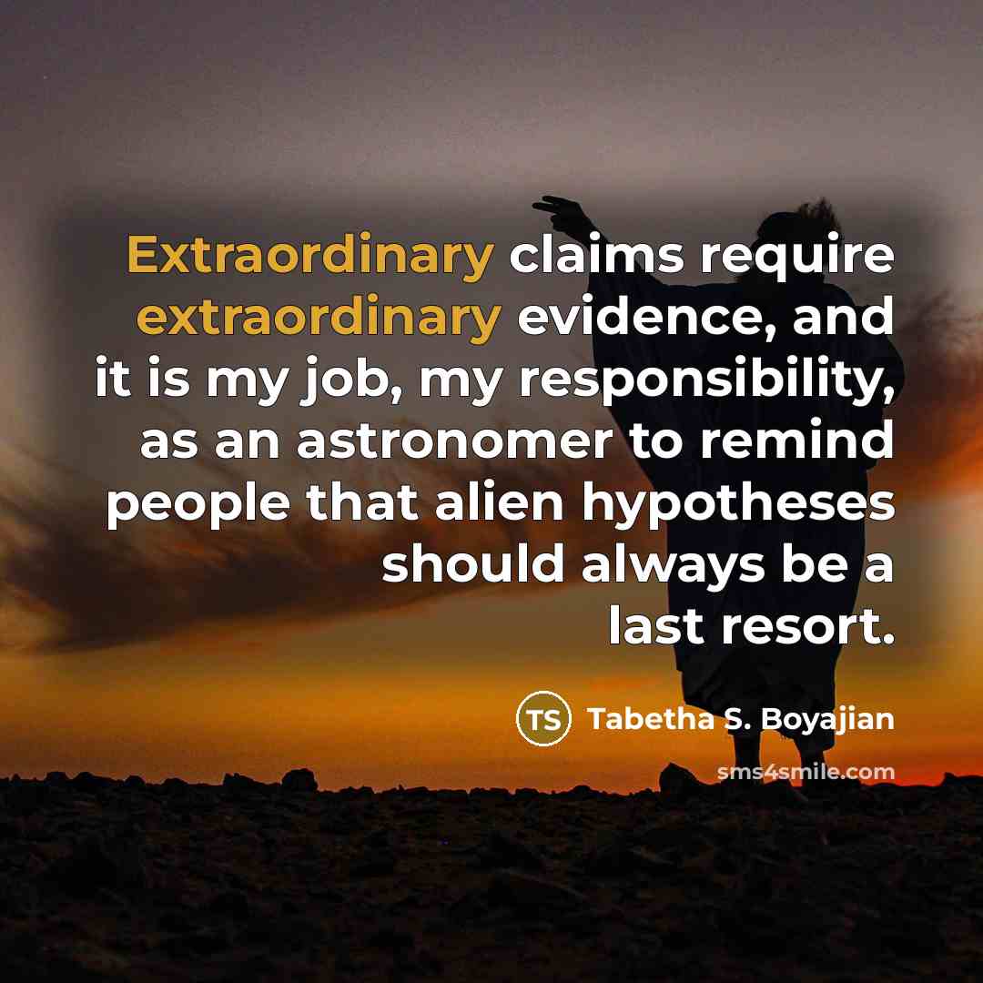 “Extraordinary claims require extraordinary evidence, and it is my job, my responsibility, as an astronomer to remind people that alien hypotheses should always be a last resort.” quote by Tabetha S. Boyajian