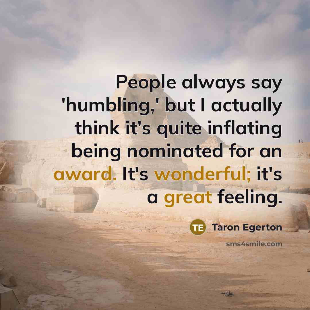 “People always say 'humbling,' but I actually think it's quite inflating being nominated for an award. It's wonderful; it's a great feeling.” quote by Taron Egerton